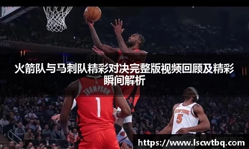 火箭队与马刺队精彩对决完整版视频回顾及精彩瞬间解析