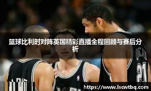 篮球比利时对阵英国精彩直播全程回顾与赛后分析