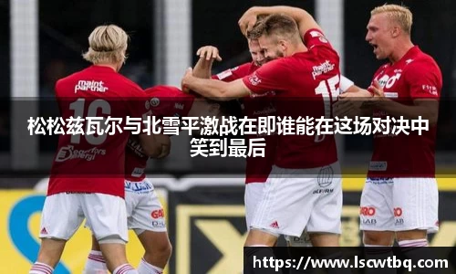 松松兹瓦尔与北雪平激战在即谁能在这场对决中笑到最后