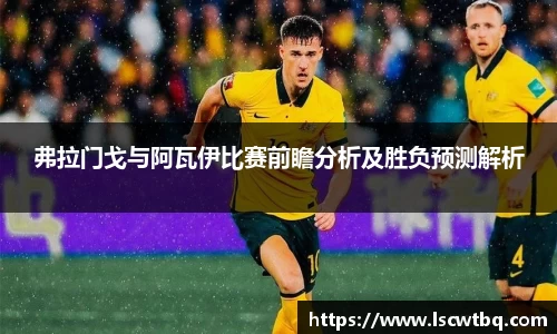 弗拉门戈与阿瓦伊比赛前瞻分析及胜负预测解析